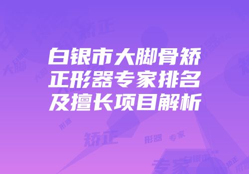 白银市大脚骨矫正形器专家排名及擅长项目解析
