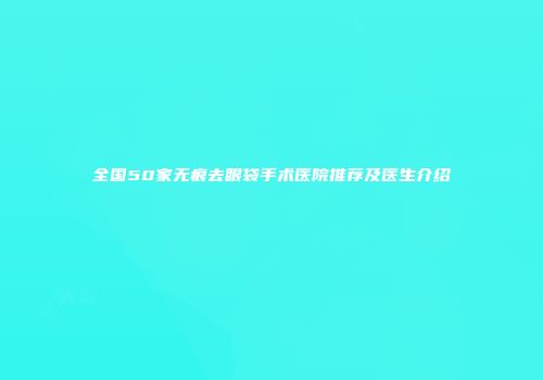 全国50家无痕去眼袋手术医院推荐及医生介绍