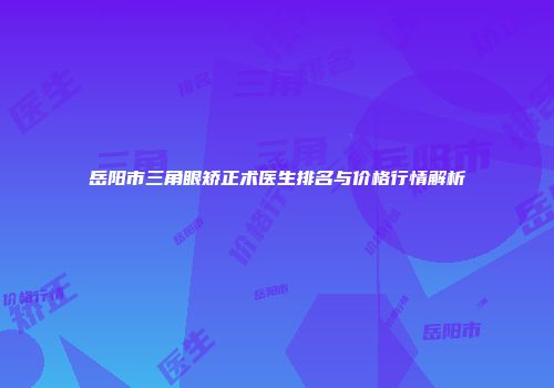 岳阳市三角眼矫正术医生排名与价格行情解析