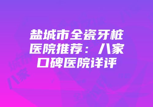 盐城市全瓷牙桩医院推荐：八家口碑医院详评
