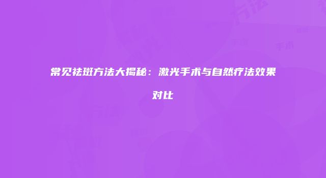 常见祛斑方法大揭秘：激光手术与自然疗法效果对比