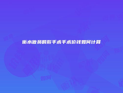 衡水做鼻畸形手术手术价钱如何计算