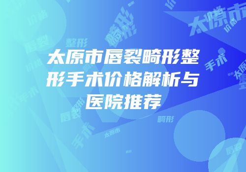 太原市唇裂畸形整形手术价格解析与医院推荐