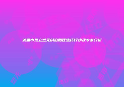 鸡西市热立塑无创溶脂医生排行榜及专家分析