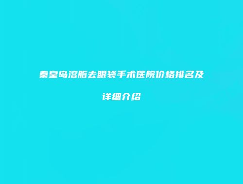 秦皇岛溶脂去眼袋手术医院价格排名及详细介绍