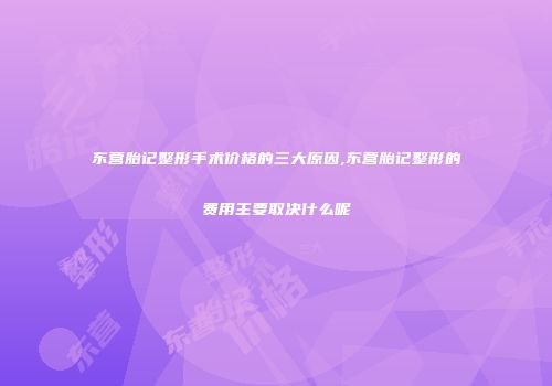 东营胎记整形手术价格的三大原因,东营胎记整形的费用主要取决什么呢