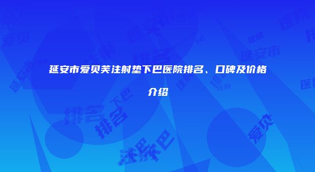 延安市爱贝芙注射垫下巴医院排名、口碑及价格介绍