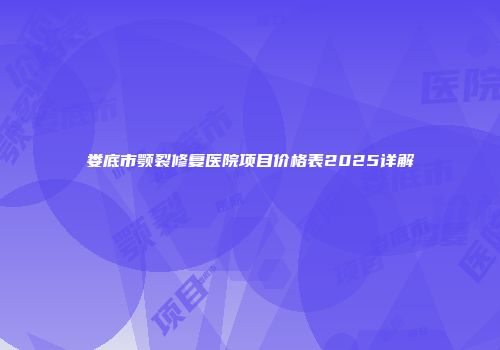 娄底市颚裂修复医院项目价格表2025详解