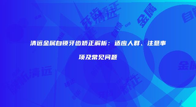 清远金属自锁牙齿矫正解析：适应人群、注意事项及常见问题