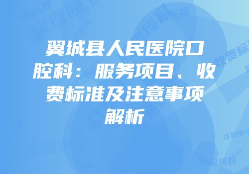 翼城县人民医院口腔科：服务项目、收费标准及注意事项解析