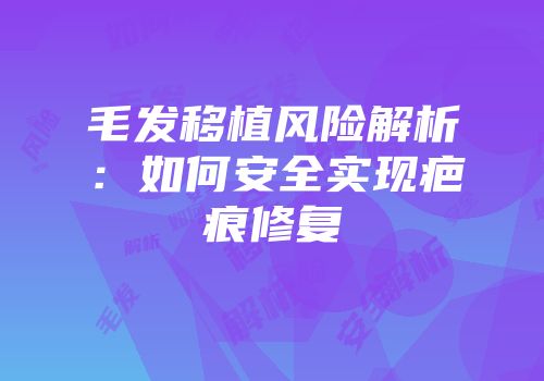 毛发移植风险解析：如何安全实现疤痕修复