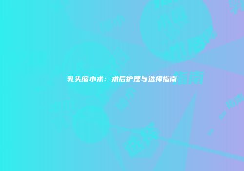 乳头缩小术：术后护理与选择指南