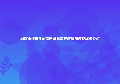 湘潭市光固化树脂粘接烤瓷牙医院排名及详细介绍