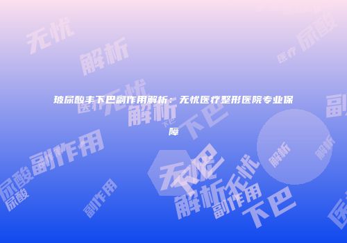 玻尿酸丰下巴副作用解析：无忧医疗整形医院专业保障