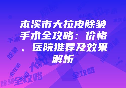 本溪市大拉皮除皱手术全攻略：价格、医院推荐及效果解析