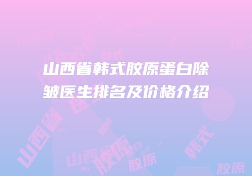 山西省韩式胶原蛋白除皱医生排名及价格介绍