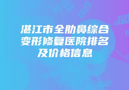 湛江市全肋鼻综合变形修复医院排名及价格信息