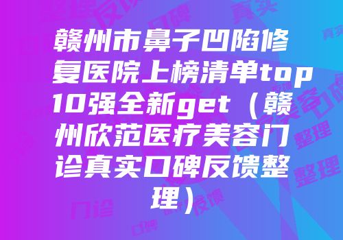 赣州市鼻子凹陷修复医院上榜清单top10强全新get（赣州欣范医疗美容门诊真实口碑反馈整理）
