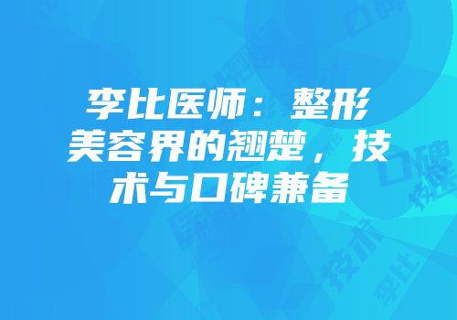 李比医师：整形美容界的翘楚，技术与口碑兼备