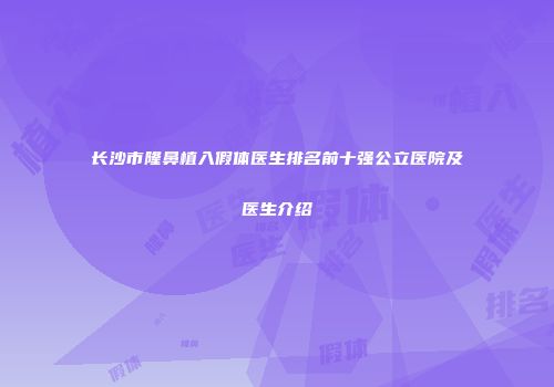长沙市隆鼻植入假体医生排名前十强公立医院及医生介绍