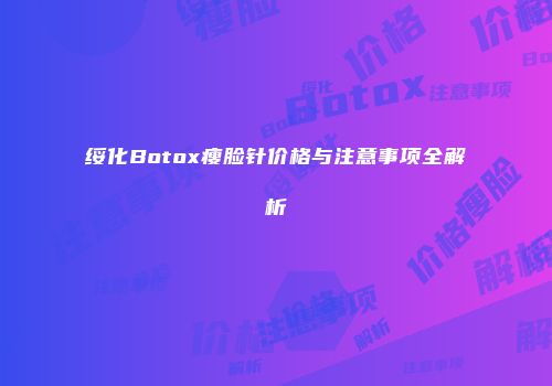 绥化Botox瘦脸针价格与注意事项全解析