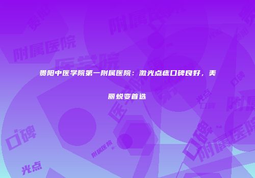 贵阳中医学院第一附属医院：激光点痣口碑良好，美丽蜕变首选