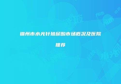 锦州市水光针玻尿酸市场概况及医院推荐