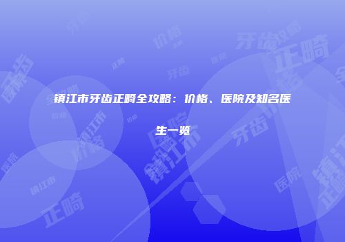 镇江市牙齿正畸全攻略：价格、医院及知名医生一览