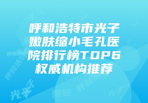 呼和浩特市光子嫩肤缩小毛孔医院排行榜TOP6权威机构推荐