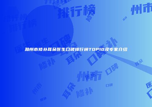 滁州市修补耳朵医生口碑排行榜TOP10及专家介绍