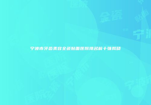 宁波市牙齿美容全瓷贴面医院排名前十强揭晓