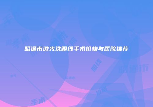 昭通市激光洗眼线手术价格与医院推荐