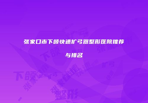 张家口市下颌快速扩弓器整形医院推荐与排名