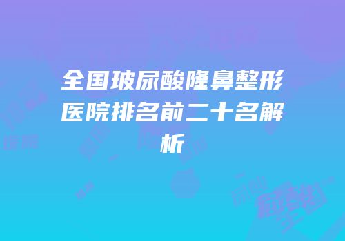 全国玻尿酸隆鼻整形医院排名前二十名解析
