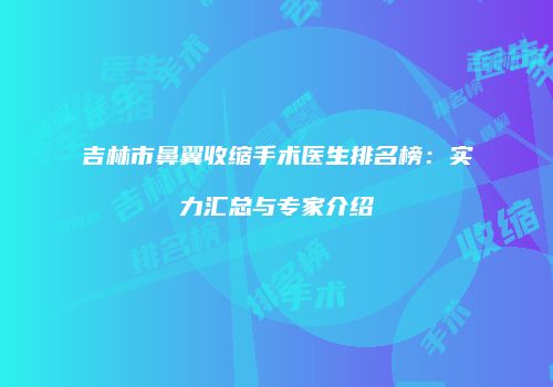 吉林市鼻翼收缩手术医生排名榜：实力汇总与专家介绍