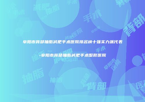 阜阳市背部抽脂减肥手术医院排名榜十强实力派代表-阜阳市背部抽脂减肥手术整形医院