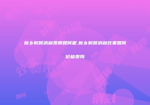 新乡射频消融费用如何呢,新乡射频消融效果如何价格贵吗