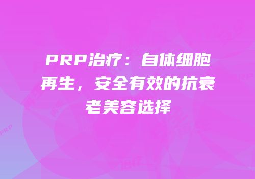 PRP治疗：自体细胞再生，安全有效的抗衰老美容选择