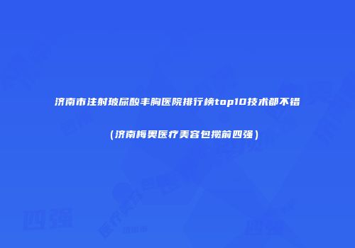 济南市注射玻尿酸丰胸医院排行榜top10技术都不错（济南梅奥医疗美容包揽前四强）