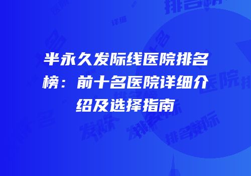 半永久发际线医院排名榜：前十名医院详细介绍及选择指南