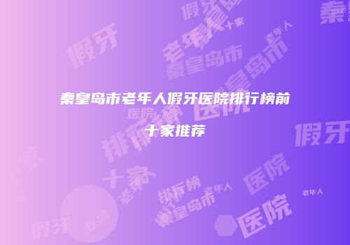 秦皇岛市老年人假牙医院排行榜前十家推荐