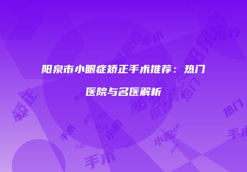 阳泉市小眼症矫正手术推荐：热门医院与名医解析