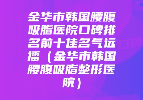 金华市韩国腰腹吸脂医院口碑排名前十佳名气远播（金华市韩国腰腹吸脂整形医院）