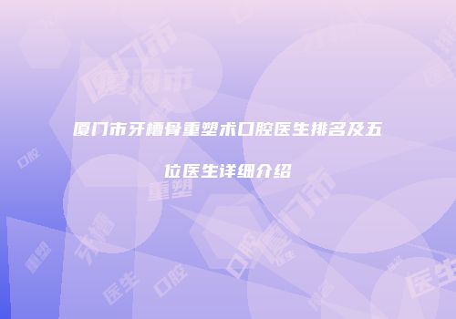 厦门市牙槽骨重塑术口腔医生排名及五位医生详细介绍
