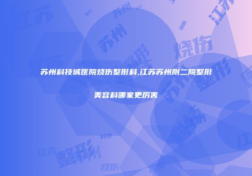 苏州科技城医院烧伤整形科,江苏苏州附二院整形美容科哪家更厉害