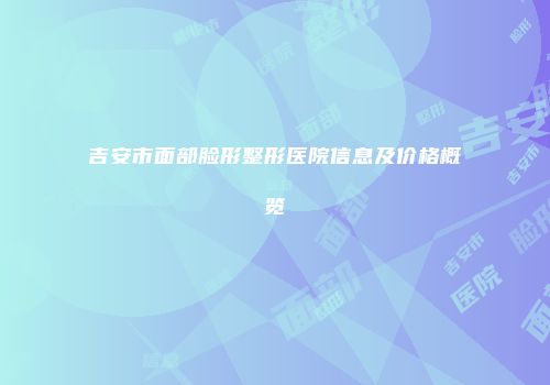 吉安市面部脸形整形医院信息及价格概览