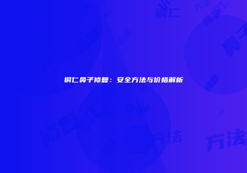 铜仁鼻子修复：安全方法与价格解析