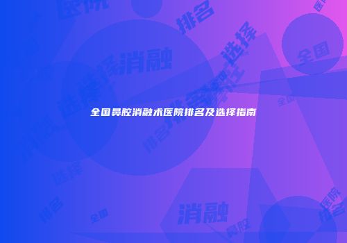 全国鼻腔消融术医院排名及选择指南