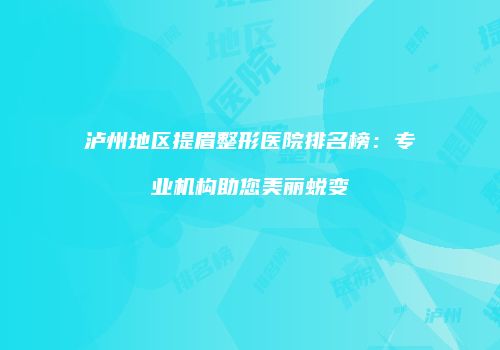 泸州地区提眉整形医院排名榜：专业机构助您美丽蜕变