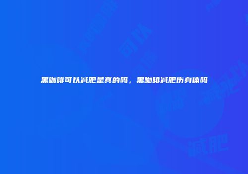 黑咖啡可以减肥是真的吗，黑咖啡减肥伤身体吗